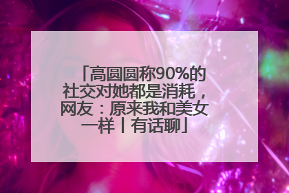 高圆圆称90%的社交对她都是消耗，网友：原来我和美女一样丨有话聊