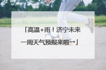 高温+雨！济宁未来一周天气预报来啦→
