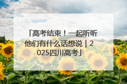 高考结束！一起听听他们有什么话想说｜2025四川高考