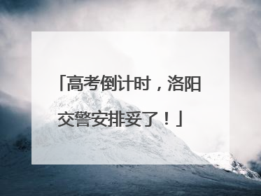 高考倒计时，洛阳交警安排妥了！