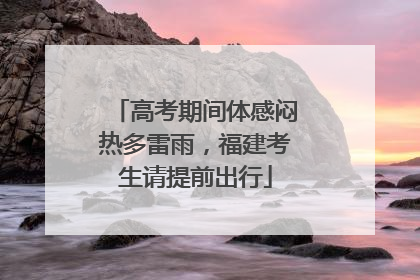 高考期间体感闷热多雷雨，福建考生请提前出行