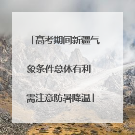 高考期间新疆气象条件总体有利 需注意防暑降温