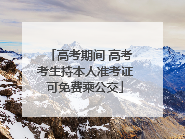 高考期间 高考考生持本人准考证可免费乘公交