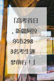 高考首日，新疆阿拉尔市2983名考生逐梦前行！