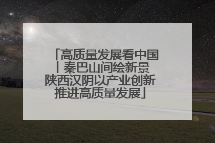 高质量发展看中国丨秦巴山间绘新景 陕西汉阴以产业创新推进高质量发展
