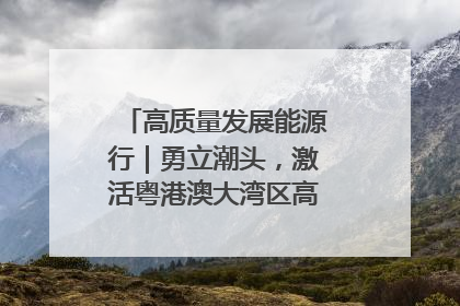 高质量发展能源行｜勇立潮头，激活粤港澳大湾区高质量发展动力源