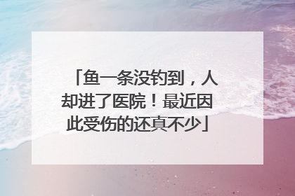 鱼一条没钓到，人却进了医院！最近因此受伤的还真不少