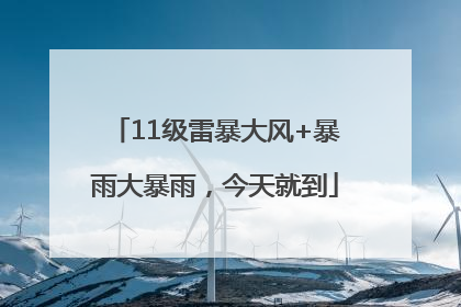 11级雷暴大风+暴雨大暴雨，今天就到