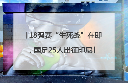 18强赛“生死战”在即，国足25人出征印尼