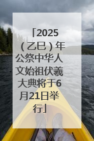 2025（乙巳）年公祭中华人文始祖伏羲大典将于6月21日举行