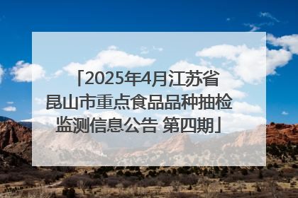 2025年4月江苏省昆山市重点食品品种抽检监测信息公告 第四期