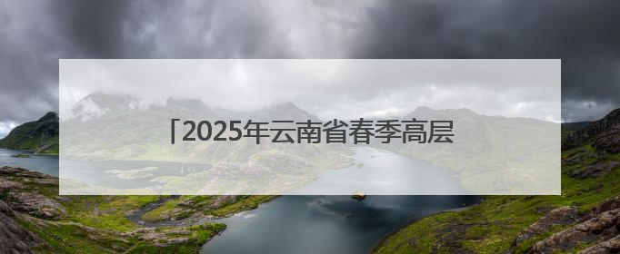2025年云南省春季高层次人才引进活动成功举办