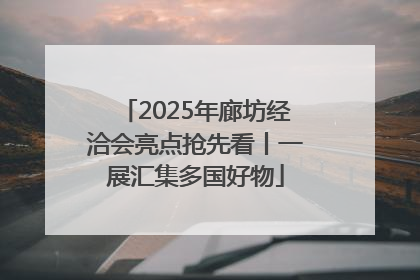2025年廊坊经洽会亮点抢先看丨一展汇集多国好物