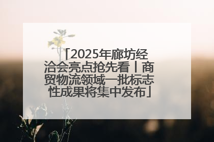 2025年廊坊经洽会亮点抢先看丨商贸物流领域一批标志性成果将集中发布