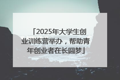 2025年大学生创业训练营举办，帮助青年创业者在长圆梦