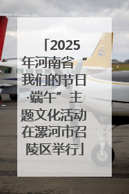 2025年河南省“我们的节日·端午”主题文化活动在漯河市召陵区举行