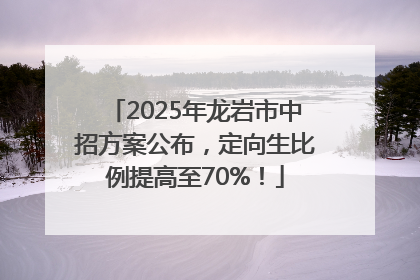 2025年龙岩市中招方案公布，定向生比例提高至70%！