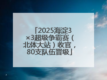 2025海淀3×3超级争霸赛（北体大站）收官，80支队伍晋级