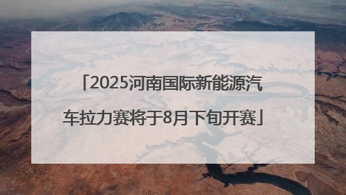 2025河南国际新能源汽车拉力赛将于8月下旬开赛