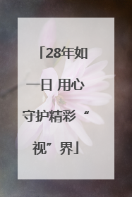 28年如一日 用心守护精彩“视”界
