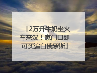 2万升牛奶坐火车来汉！家门口即可买遍白俄罗斯