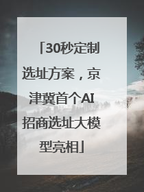 30秒定制选址方案，京津冀首个AI招商选址大模型亮相