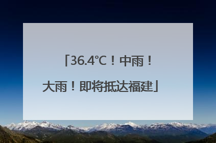 36.4℃！中雨！大雨！即将抵达福建