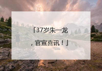 37岁朱一龙，官宣喜讯！