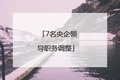 7名央企领导职务调整