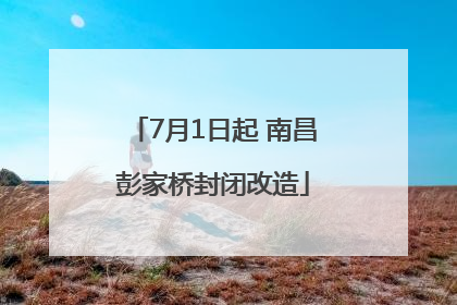 7月1日起 南昌彭家桥封闭改造