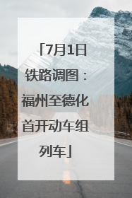 7月1日铁路调图：福州至德化首开动车组列车