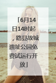 6月14日14时起，路县故城遗址公园免费试运行开放
