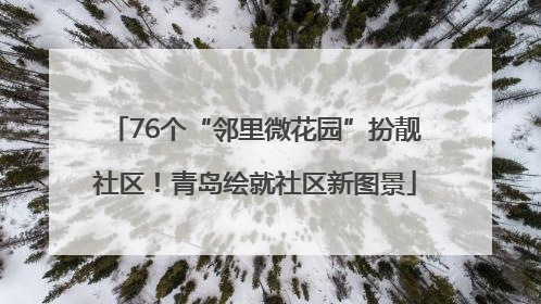 76个“邻里微花园”扮靓社区！青岛绘就社区新图景