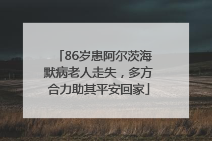86岁患阿尔茨海默病老人走失，多方合力助其平安回家