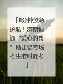 8分钟紧急护航！济南恒通“爱心的哥”助走错考场考生准时赴考