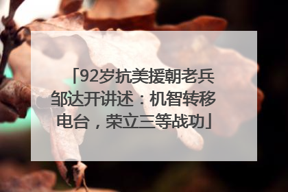 92岁抗美援朝老兵邹达开讲述：机智转移电台，荣立三等战功