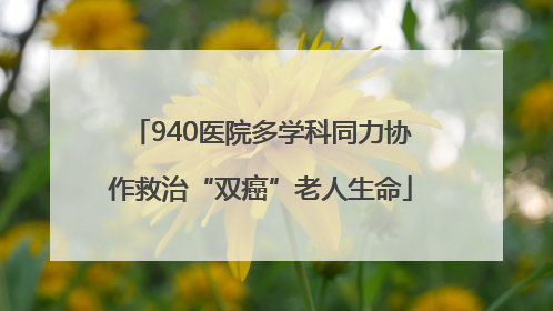 940医院多学科同力协作救治“双癌”老人生命