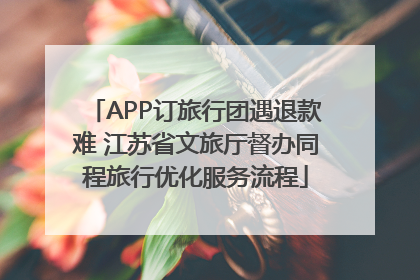 APP订旅行团遇退款难 江苏省文旅厅督办同程旅行优化服务流程