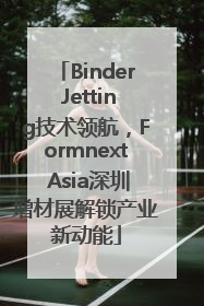 Binder Jetting技术领航，Formnext Asia深圳增材展解锁产业新动能