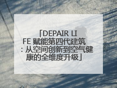 DEPAIR LIFE 赋能第四代建筑：从空间创新到空气健康的全维度升级