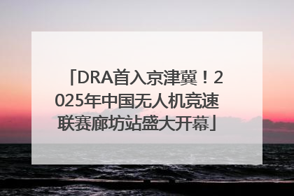 DRA首入京津冀！2025年中国无人机竞速联赛廊坊站盛大开幕