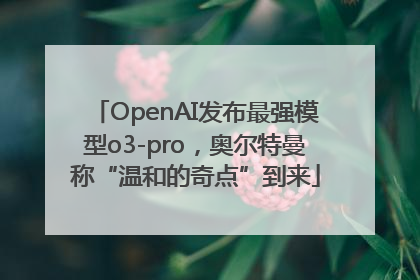 OpenAI发布最强模型o3-pro，奥尔特曼称“温和的奇点”到来