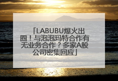 LABUBU爆火出圈！与泡泡玛特合作有无业务合作？多家A股公司密集回应