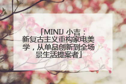 MINIJ 小吉：新复古主义重构家电美学，从单品创新到全场景生活提案者