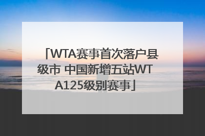 WTA赛事首次落户县级市 中国新增五站WTA125级别赛事