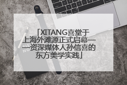 XITANG喜堂于上海外滩源正式启幕——资深媒体人孙信喜的东方美学实践