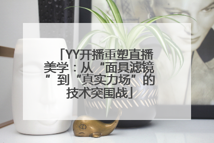 YY开播重塑直播美学：从“面具滤镜”到“真实力场”的技术突围战